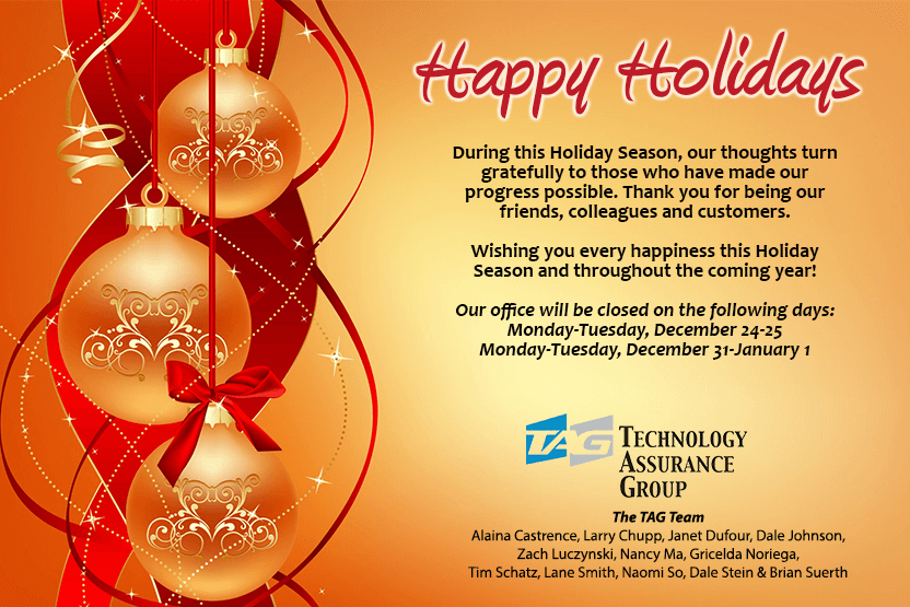 Happy Holidays. During this Holiday Season, our thoughts turn gratefully to those who have made our progress possible. Thank you for being our friends, colleagues and customers.  Wishing you every happiness this Holiday Season and throughout the coming year! Our office will be closed on the following days: Monday-Tuesday, December 24-25; Monday-Tuesday, December 31-January 1.