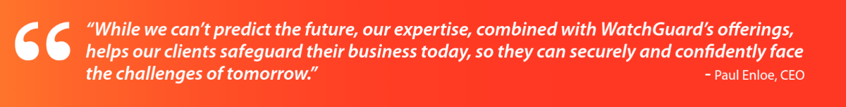 Quote from Paul Enloe stating: 'While we can't predict the future, our expertise, combined with WatchGuard's offerings, helps our clients safeguard their business today, so they can securely and confidently face the challenges of tomorrow.'