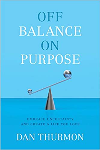 Off Balance On Purpose: Embrace Uncertainty and Create a Life You Love by Dan Thurmon
